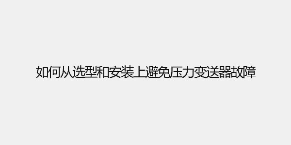 如何從選型和安裝上避免壓力變送器故障