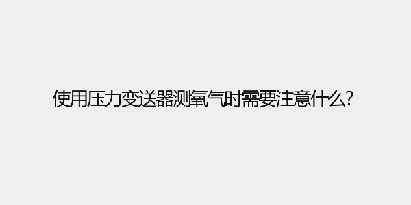 使用壓力變送器測氧氣時需要注意什么？