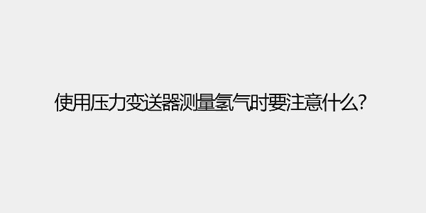 使用壓力變送器測量氫氣時要注意什么？